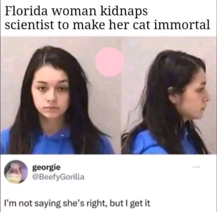 Florida woman kidnaps scientist to make her cat immortal. georgie @BeefyGorilla. I'm not saying she's right, but I get it.