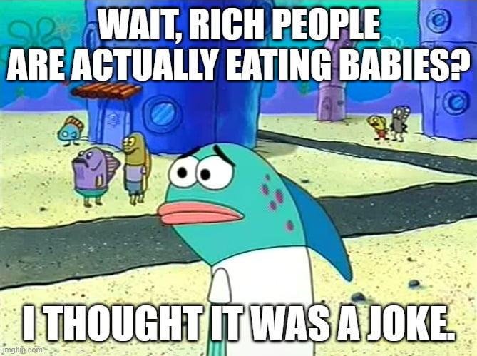 WAIT, RICH PEOPLE ARE ACTUALLY EATING BABIES? I THOUGHT IT WAS A JOKE