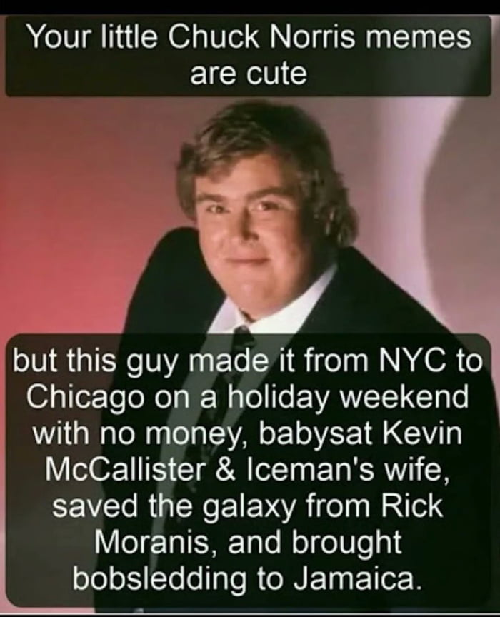 Your little Chuck Norris memes are cute but this guy made it from NYC to Chicago on a holiday weekend with no money, babysat Kevin McCallister & Iceman's wife, saved the galaxy from Rick Moranis, and brought bobsledding to Jamaica.