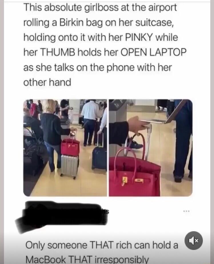 This absolute girlboss at the airport rolling a Birkin bag on her suitcase holding onto it with her PINKY while her THUMB holds her OPEN LAPTOP as she talks on the phone with her other hand F Only someone THAT rich can hold a MacBook THAT irresponsibly