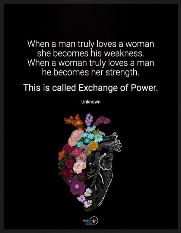 When a man truly loves a woman she becomes his weakness. When a woman truly loves a man he becomes her strength. This is called Exchange of Power. Unknown