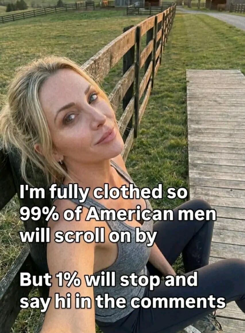 I'm fully clothed so 99% of American men will scroll on by But 1% will stop and say hi in the comments