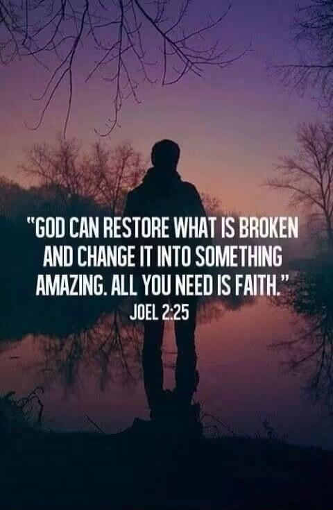 GOD CAN RESTORE WHAT IS BROKEN AND CHANGE IT INTO SOMETHING AMAZING. ALL YOU NEED IS FAITH. JOEL 2:25
