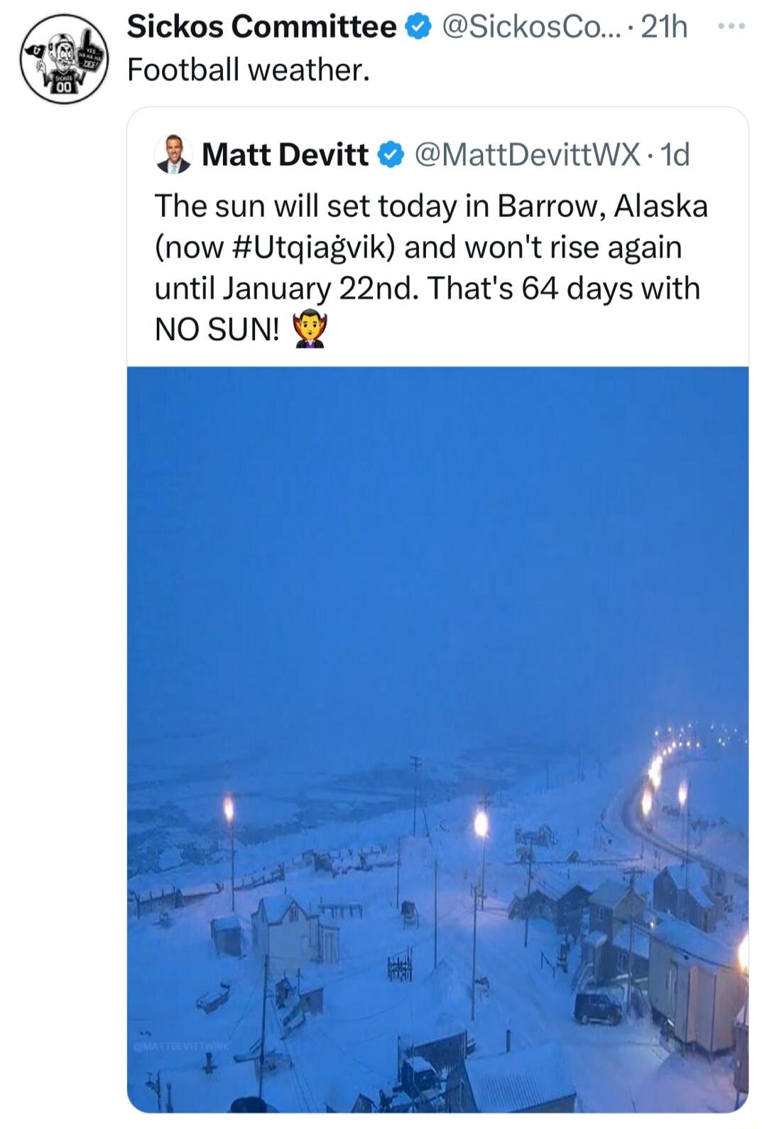 Sickos Committee SickosCo 21h Football weather Matt Devitt MattDevittWx 1d The sun will set today in Barrow Alaska now Utq k and wont rise again until January 22nd Thats 64 days with NO SUN
