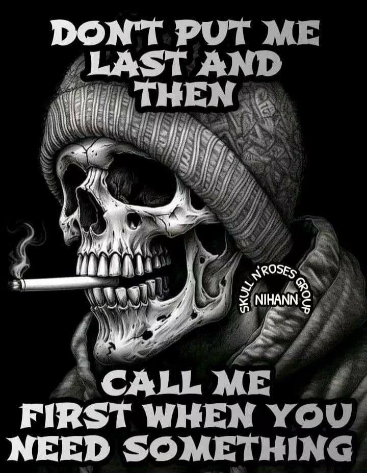 DON'T PUT ME LAST AND THEN CALL ME FIRST WHEN YOU NEED SOMETHING. SKULL N' ROSES GROUP NIHANN.