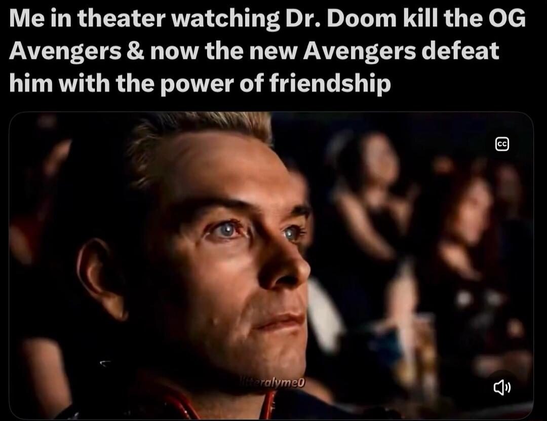 Me in theater watching Dr. Doom kill the OG Avengers & now the new Avengers defeat him with the power of friendship