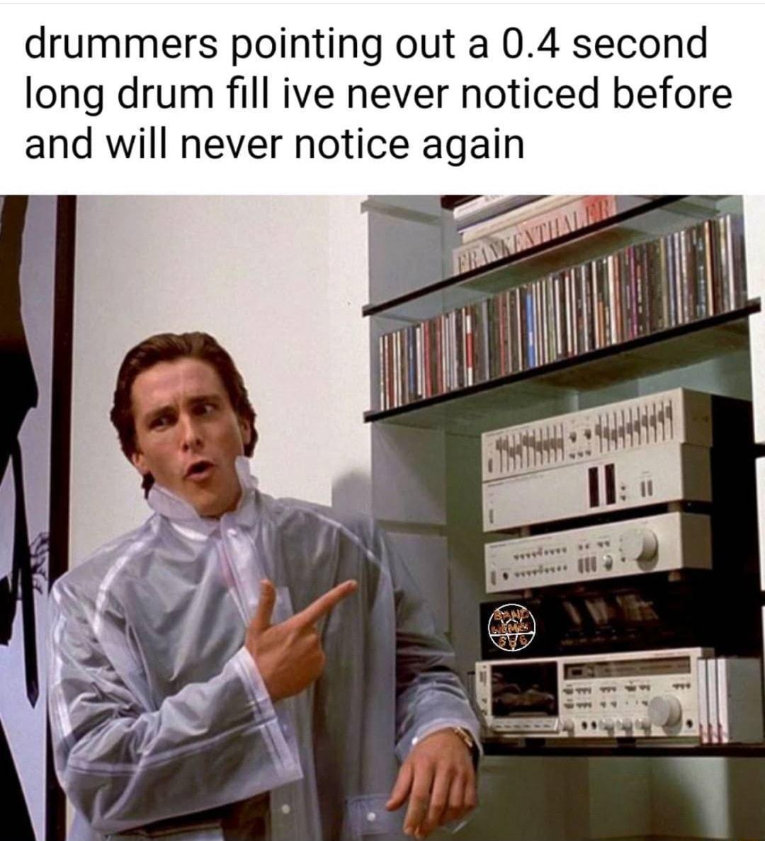 drummers pointing out a 04 second long drum fill ive never noticed before and will never notice again