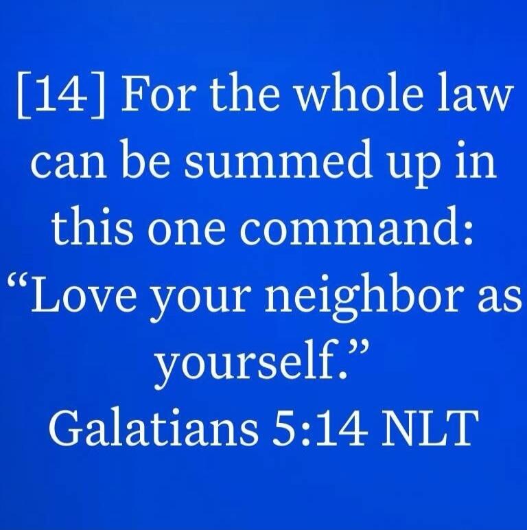 [14] For the whole law can be summed up in this one command: “Love your neighbor as yourself.” Galatians 5:14 NLT