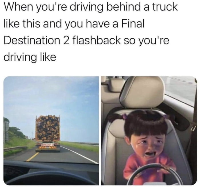 When youre driving behind a truck like this and you have a Final Destination 2 flashback so youre driving like