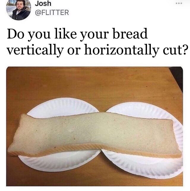 il Josh FLITTER Do you like your bread vertically or horizontally cut