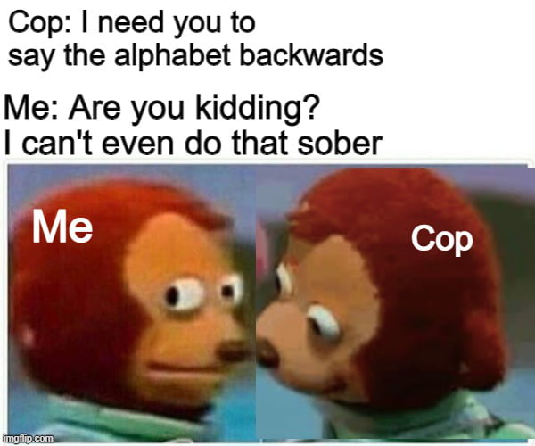 Cop need you to say the alphabet backwards Me Are you kidding cant even do that sober