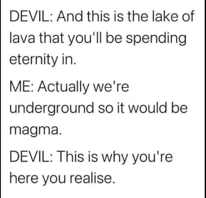 DEVIL And this is the lake of lava that youll be spending eternity in ME Actually were underground so it would be magma DEVIL This is why youre here you realise