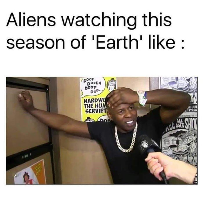 Aliens watching this season of Earth like