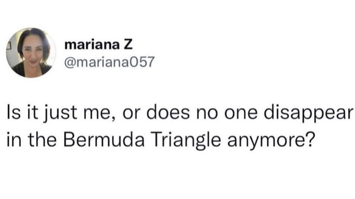 mariana Z mariana057 Is it just me or does no one disappear in the Bermuda Triangle anymore