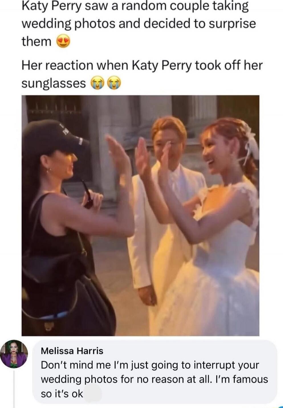 Katy Perry saw a random couple taking wedding photos and decided to surprise them 😍 Her reaction when Katy Perry took off her sunglasses 😭😭

Melissa Harris Don't mind me I'm just going to interrupt your wedding photos for no reason at all. I'm famous so it's ok