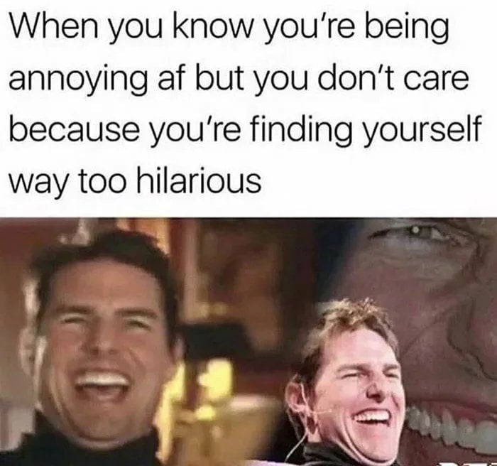 When you know youre being annoying af but you dont care because youre finding yourself way too hilarious