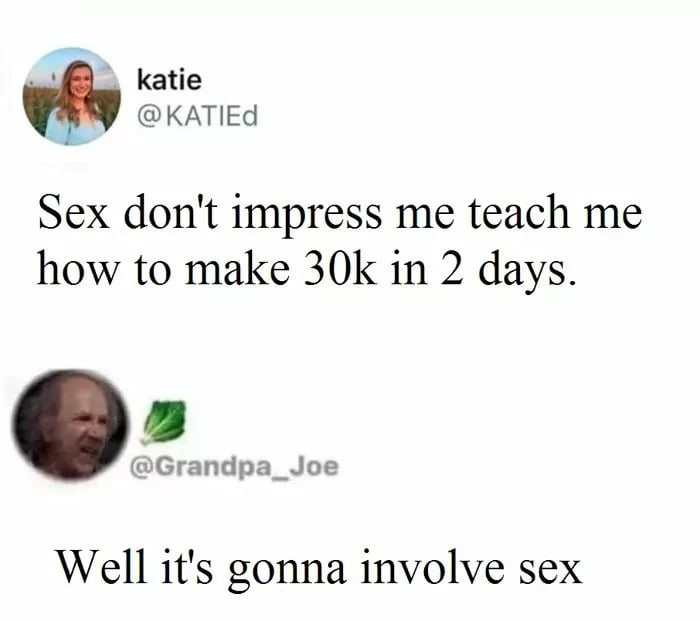 L katie KATIEd Sex dont impress me teach me how to make 30k in 2 days Grandpa_Joe Well its gonna involve sex