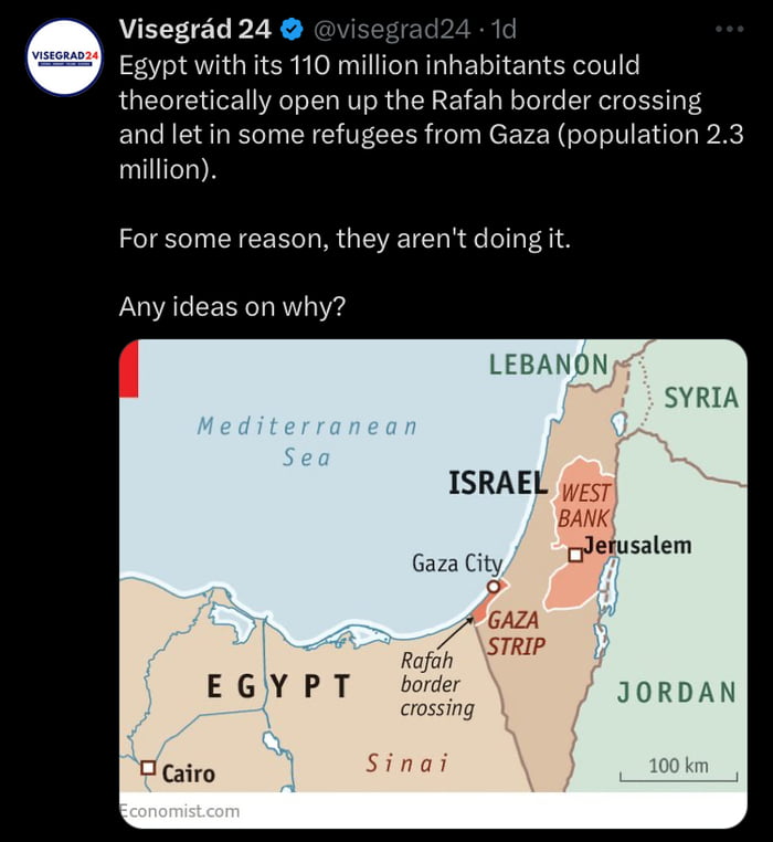 Visegrad 24 2 Egypt with its 110 million inhabitants could theoretically open up the Rafah border crossing and let in some refugees from Gaza population 23 million For some reason they arent doing it Any ideas on why LEBANON ISRAEL 57 BANK Jetusalem Gaza City 3 A GAZA 7 strip Rofih EGYPT JORDAN crossing Oeairo Sinai