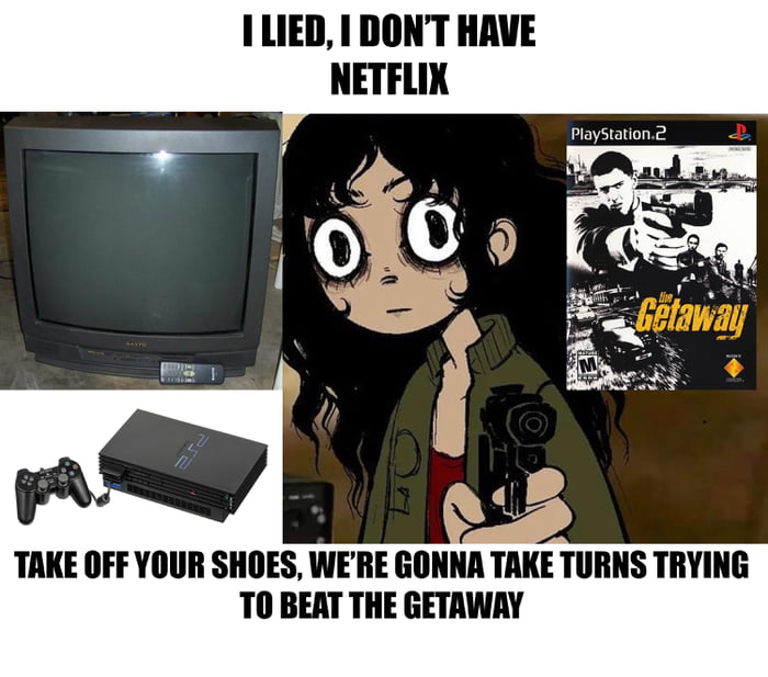 ILIED DONT HAVE RS TAKE OFF YOUR SHOES WERE GONNA TAKE TURNS TRYING TO BEAT THE GETAWAY