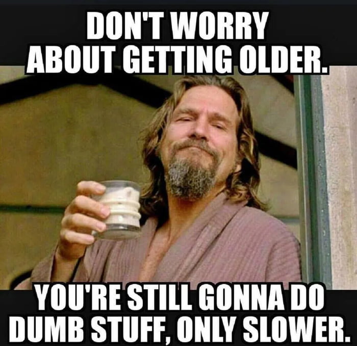 DONT WORRY ABOUT GETTING OLDER YOURE STILLGONNADO DUMB STUFF ONLY SLOWER