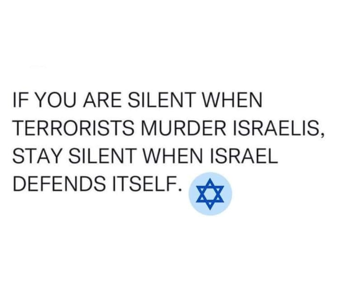 IF YOU ARE SILENT WHEN TERRORISTS MURDER ISRAELIS STAY SILENT WHEN ISRAEL DEFENDS ITSELF