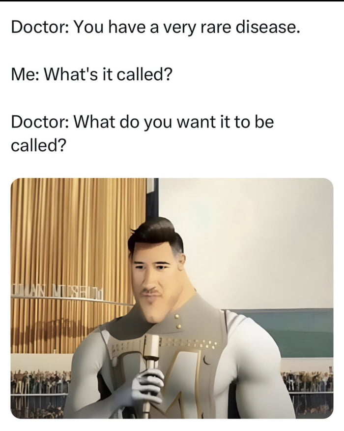 Doctor You have a very rare disease Me Whats it called Doctor What do you want it to be called I