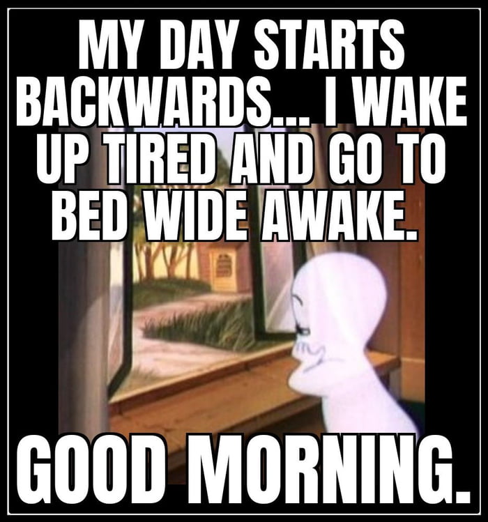 MY DAY STARTS BACKWARDS WAKE UP TIREDAND GO T0 BED IWIDE AWAKE Wiy el GOOD MORNING