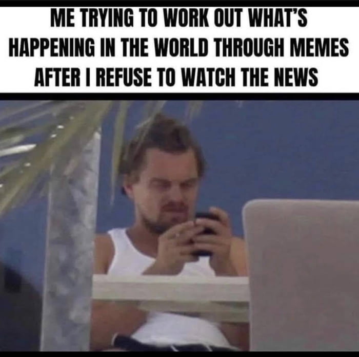 ME TRYING TO WORK OUT WHATS HAPPENING IN THE WORLD THROUGH MEMES AFTER REFUSE TO WATCH THE NEWS e