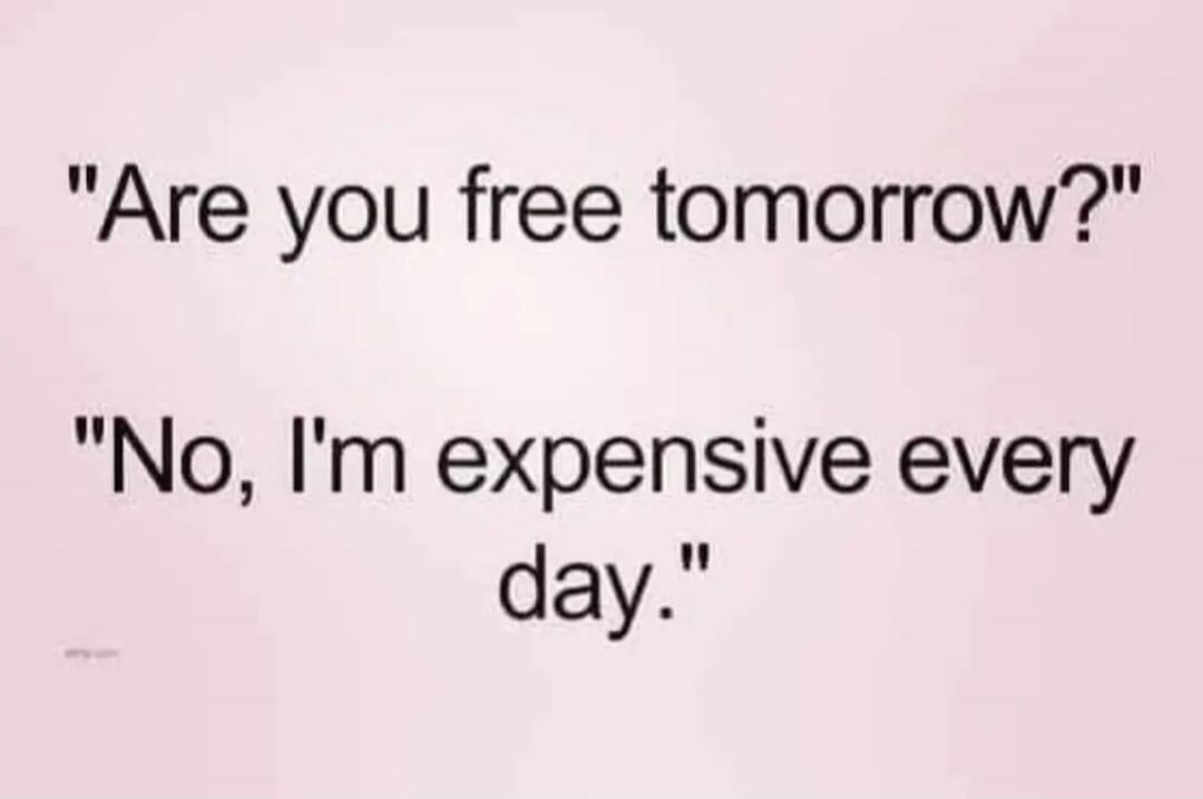 Are you free tomorrow? No, I'm expensive every day.