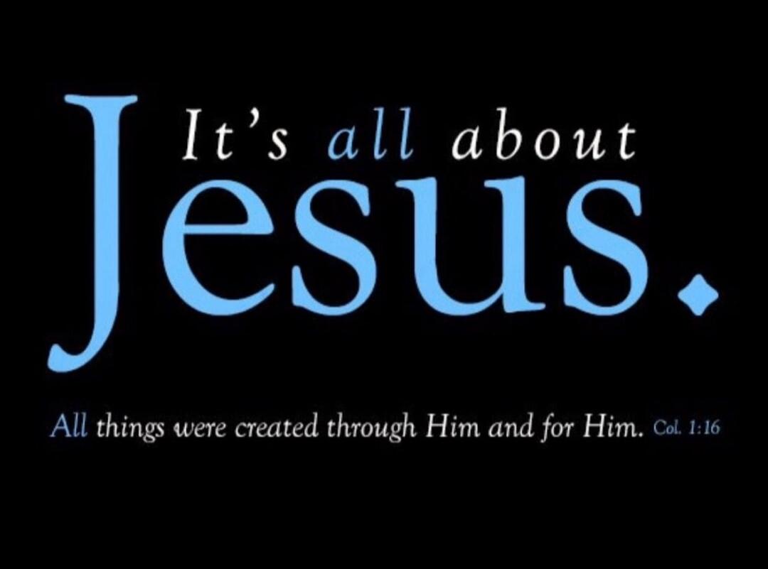 It's all about Jesus. All things were created through Him and for Him. Col. 1:16
