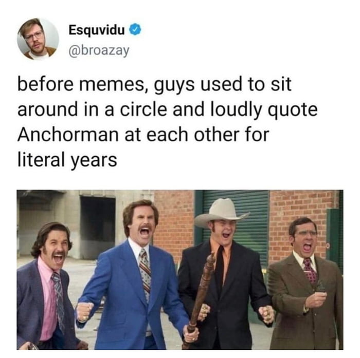 A Esquvidu broazay before memes guys used to sit around in a circle and loudly quote Anchorman at each other for literal years