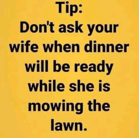Tip: Don't ask your wife when dinner will be ready while she is mowing the lawn.