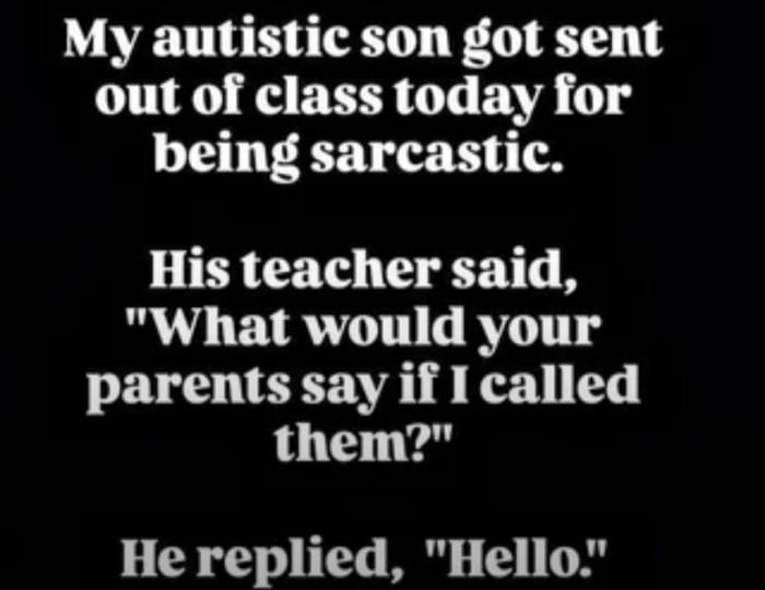 My autistic son got sent out of class today for being sarcastic. His teacher said, 