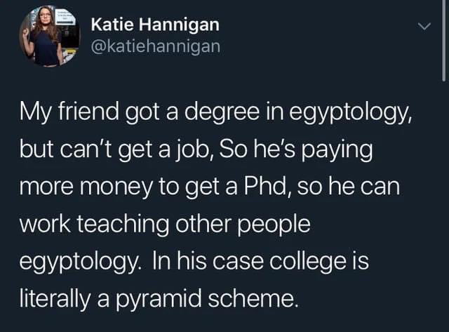 katiehannigan LENEEERLITED B VYACTale Kool Ne SleCIoNIaNTeY o oleleYA but cant get a job So hes paying more money to get a Phd so he can work teaching other people 16 010 lole VA Ia N s P TN o Te A literally a pyramid scheme
