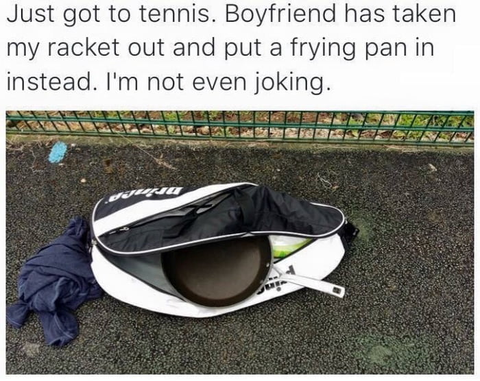 Just got to tennis Boyfriend has taken my racket out and put a frying panin instead Im not even joking