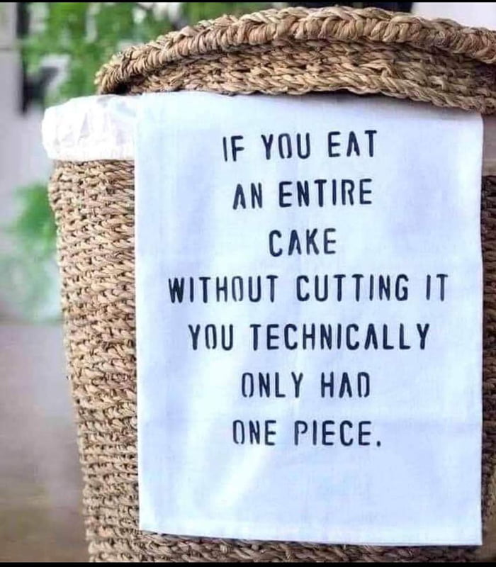 IF YOU EAT AN ENTIRE CAKE WITHOUT CUTTING IT YOU TECHNICALLY ONLY HAD ONE PIECE