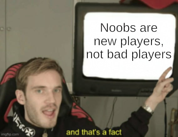 Noobs are new players not bad players and thats a fact