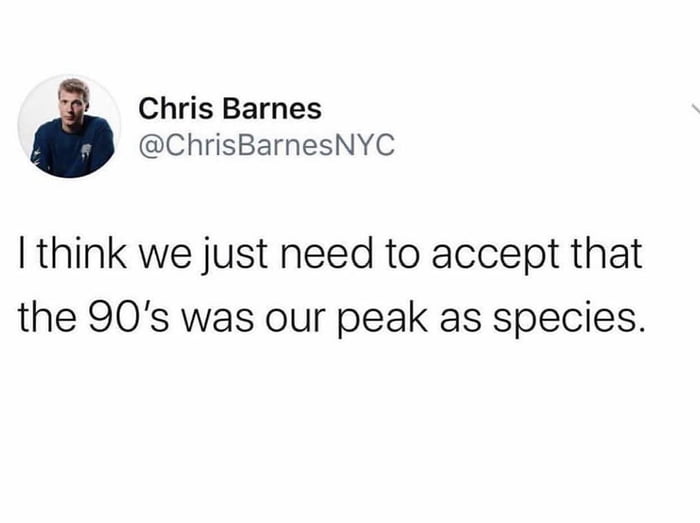 Chris Barnes ChrisBarnesNYC think we just need to accept that the 90s was our peak as species