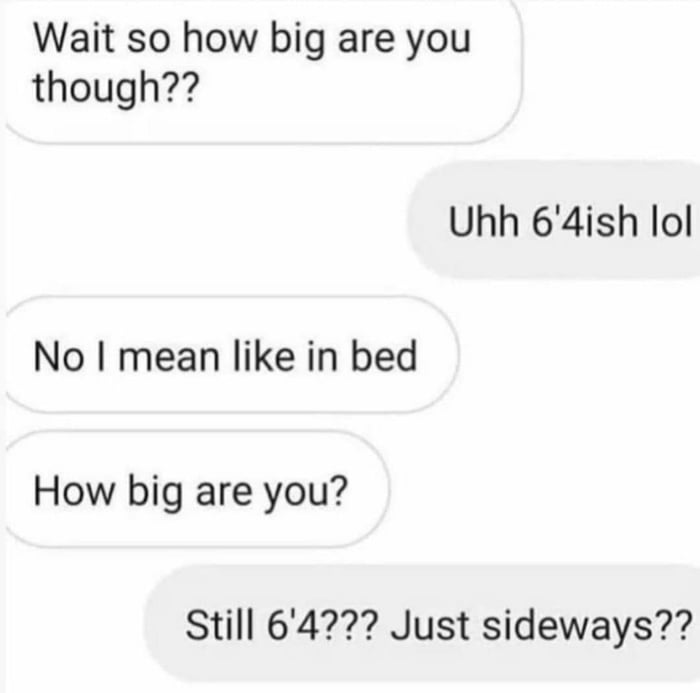 Wait so how big are you though Uhh 64ish lol No mean like in bed How big are you Still 64 Just sideways