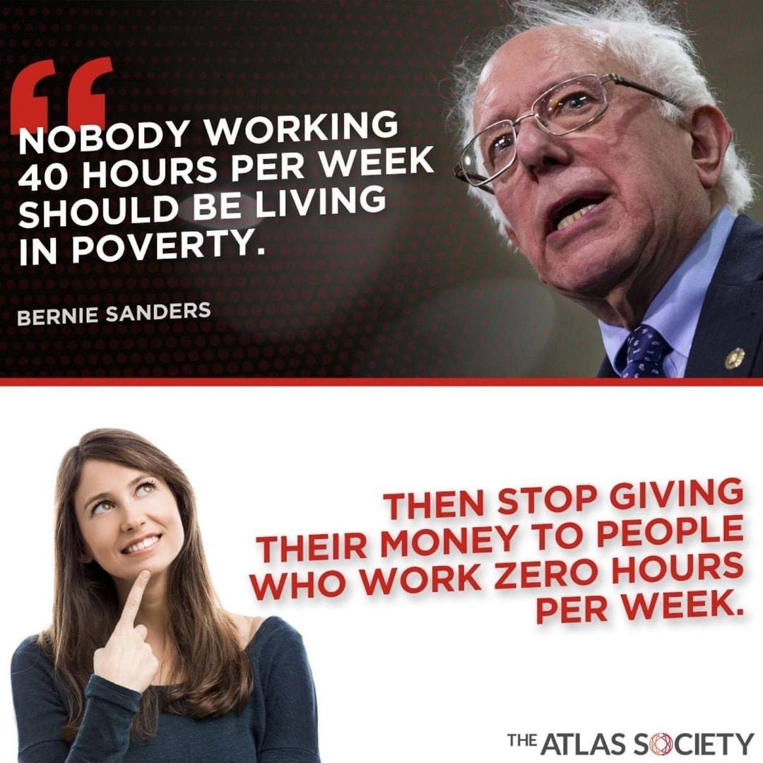 NOBODY WORKING 40 HOURS PER WEEK SHOULD BE LIVING IN POVERTY BERNIE SANDERS THEN STOP GIVING THEIR MONEY TO PEOPLE WHO WORK ZERO HOURS PER WEEK THEATLAS SOCIETY