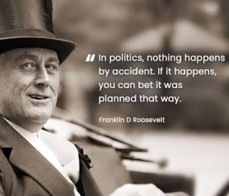In politics, nothing happens by accident. If it happens, you can bet it was planned that way. — Franklin D. Roosevelt