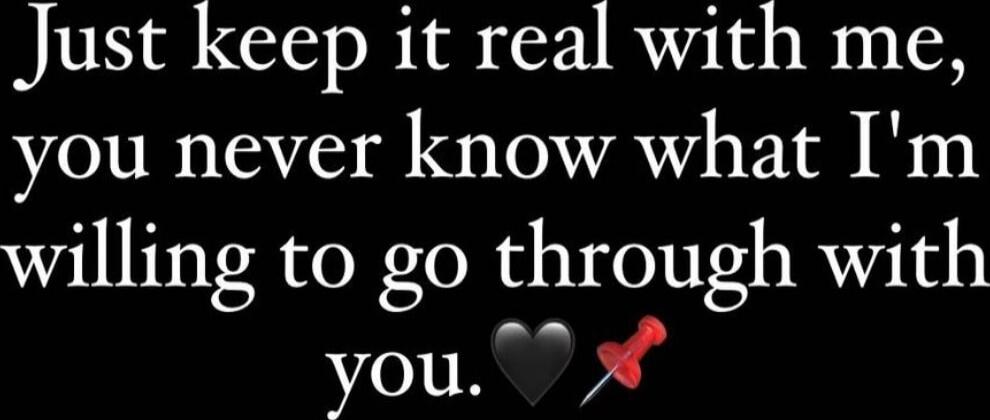 Just keep it real with me, you never know what I'm willing to go through with you.🖤💋