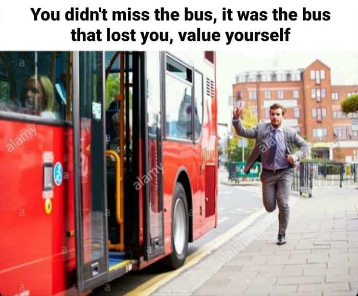 You didnt miss the bus it was the bus that lost you value yourself