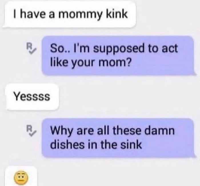 have a mommy kink 1 SoIm supposed to act like your mom Yessss 7 Why are all these damn dishes in the sink