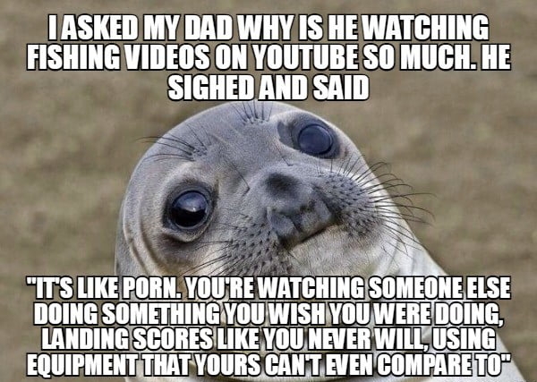 IASKED MYDADWHY IS HEWATCHING FISHINGVIDEQS ONYOUTUBESOMUGHHE SL SAID s i yz i 2 ITS LIKEPORN YOURE WATGIlIHG IIMEIIIIE 73 DOING SIIMIIIIIIIInVIII WISIltYIlIlWEIIE DOING LANDINGISCORESILIKEYOU NEVER Wlll USING EQUIPMENTTHAT YOURS IAIITWEII COMPARETOR