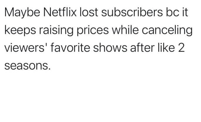 Maybe Netflix lost subscribers bc it keeps raising prices while canceling viewers favorite shows after like 2 seasons