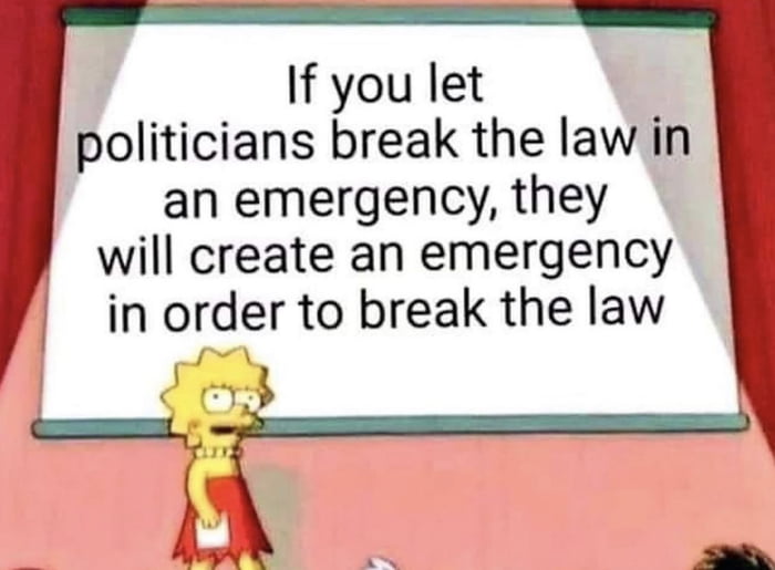 If you let politicians break the lawin an emergency they will create an emergency in order to break the law g