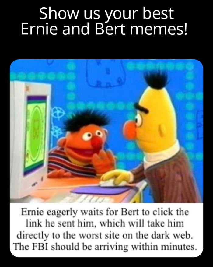 Show us your best Ernie and Bert memes Mg Ernie eagerly waits for Bert to click the link he sent him which will take him directly to the worst site on the dark web The FBI should be arriving within minutes