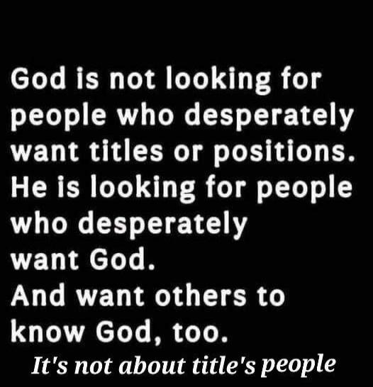 God is not looking for people who desperately want titles or positions. He is looking for people who desperately want God. And want others to know God, too. It's not about title's people