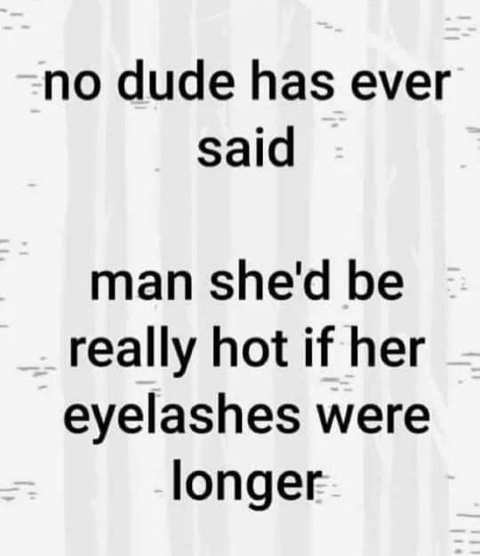 no dude has ever said man shed be really hot if her eyelashes were longer